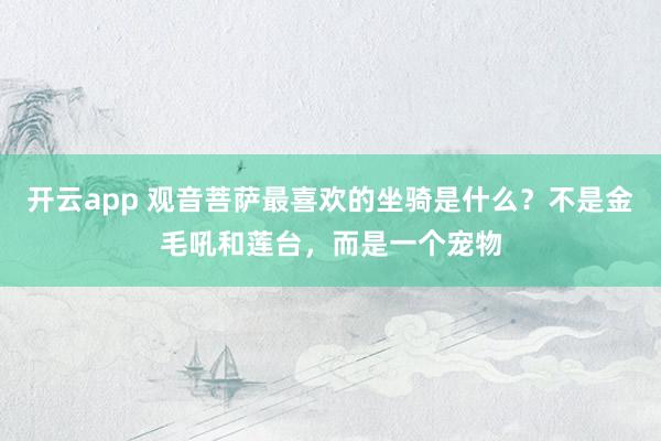 开云app 观音菩萨最喜欢的坐骑是什么？不是金毛吼和莲台，而是一个宠物