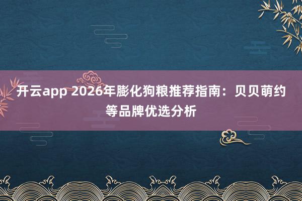 开云app 2026年膨化狗粮推荐指南：贝贝萌约等品牌优选分析