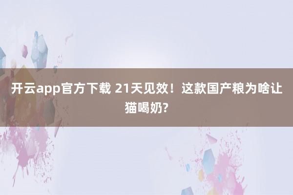 开云app官方下载 21天见效！这款国产粮为啥让猫喝奶?