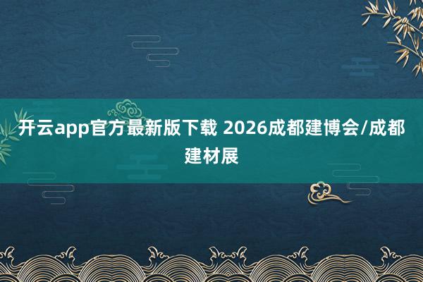 开云app官方最新版下载 2026成都建博会/成都建材展