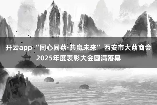 开云app “同心同荔·共赢未来” 西安市大荔商会2025年度表彰大会圆满落幕