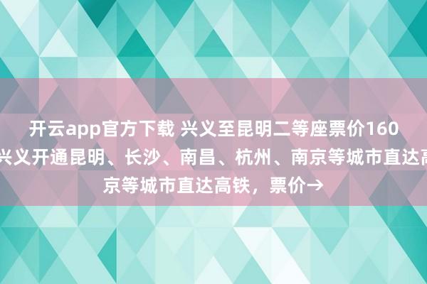 开云app官方下载 兴义至昆明二等座票价160元！26日起兴义开通昆明、长沙、南昌、杭州、南京等城市直达高铁，票价→