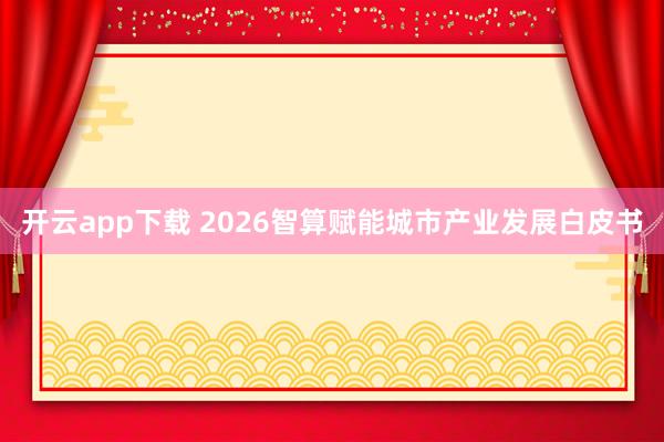 开云app下载 2026智算赋能城市产业发展白皮书