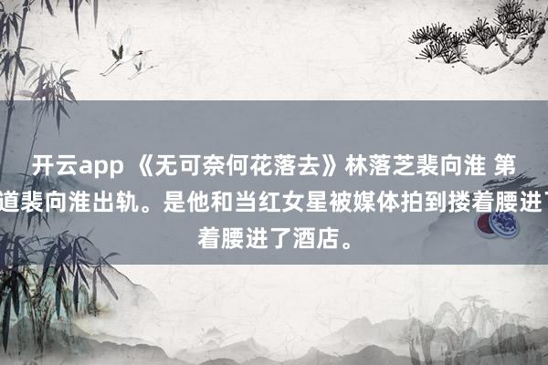 开云app 《无可奈何花落去》林落芝裴向淮 第一次知道裴向淮出轨。是他和当红女星被媒体拍到搂着腰进了酒店。