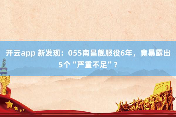 开云app 新发现：055南昌舰服役6年，竟暴露出5个“严重不足”？