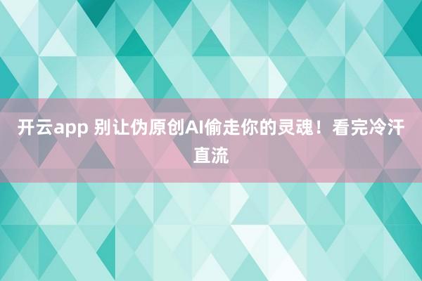 开云app 别让伪原创AI偷走你的灵魂!看完冷汗直流