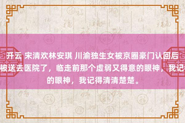 开云 宋清欢林安琪 川渝独生女被京圈豪门认回后 宋清欢已经被送去医院了，临走前那个虚弱又得意的眼神，我记得清清楚楚。