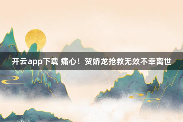 开云app下载 痛心！贺娇龙抢救无效不幸离世