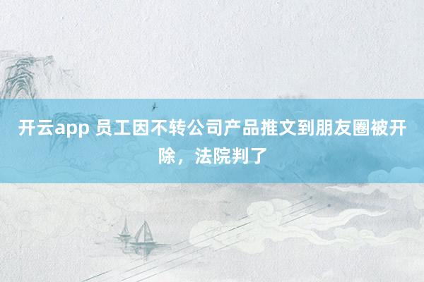 开云app 员工因不转公司产品推文到朋友圈被开除，法院判了