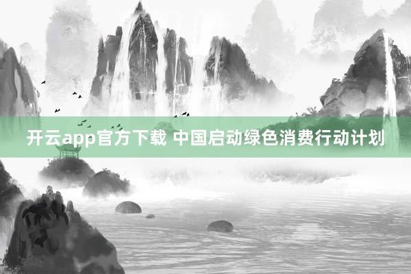 开云app官方下载 中国启动绿色消费行动计划