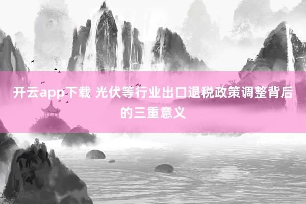 开云app下载 光伏等行业出口退税政策调整背后的三重意义