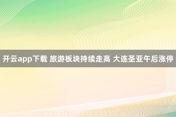 开云app下载 旅游板块持续走高 大连圣亚午后涨停