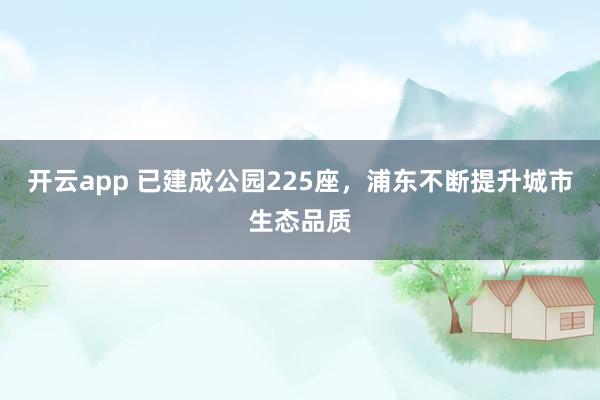 开云app 已建成公园225座，浦东不断提升城市生态品质