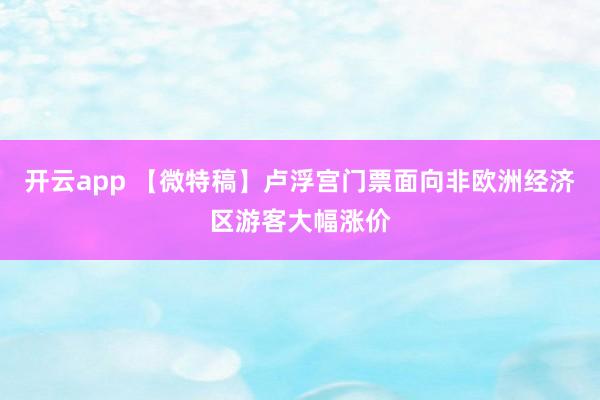 开云app 【微特稿】卢浮宫门票面向非欧洲经济区游客大幅涨价