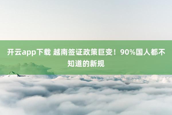 开云app下载 越南签证政策巨变！90%国人都不知道的新规
