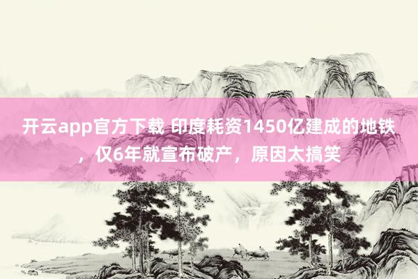 开云app官方下载 印度耗资1450亿建成的地铁,仅6年就宣布破产,原因太搞笑