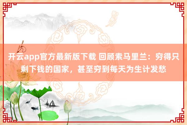 开云app官方最新版下载 回顾索马里兰:穷得只剩下钱的国家,甚至穷到每天为生计发愁