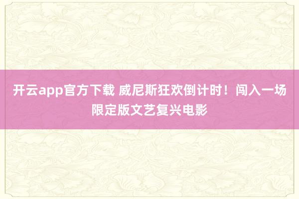 开云app官方下载 威尼斯狂欢倒计时！闯入一场限定版文艺复兴电影