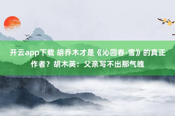 开云app下载 胡乔木才是《沁园春·雪》的真正作者？胡木英：父亲写不出那气魄