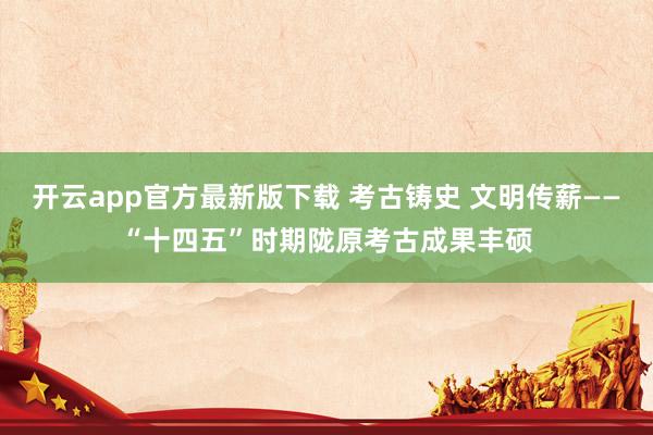 开云app官方最新版下载 考古铸史 文明传薪——“十四五”时期陇原考古成果丰硕