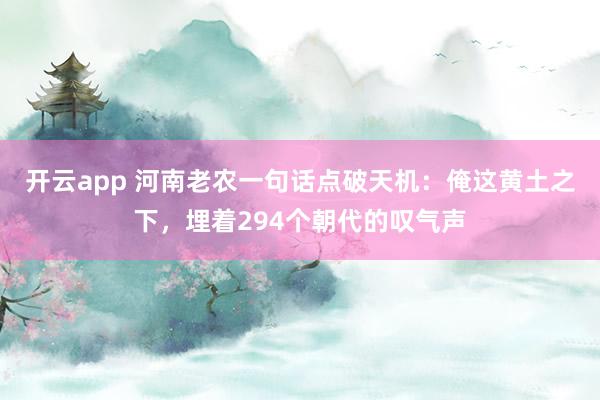 开云app 河南老农一句话点破天机：俺这黄土之下，埋着294个朝代的叹气声