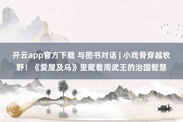 开云app官方下载 与图书对话 | 小戏骨穿越牧野！《爱屋及乌》里藏着周武王的治国智慧