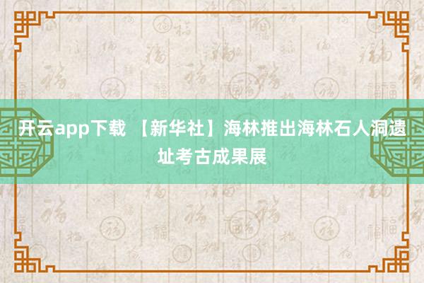 开云app下载 【新华社】海林推出海林石人洞遗址考古成果展