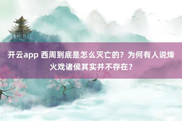 开云app 西周到底是怎么灭亡的？为何有人说烽火戏诸侯其实并不存在？