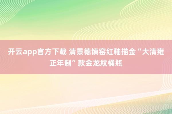 开云app官方下载 清景德镇窑红釉描金“大清雍正年制”款金龙紋桶瓶