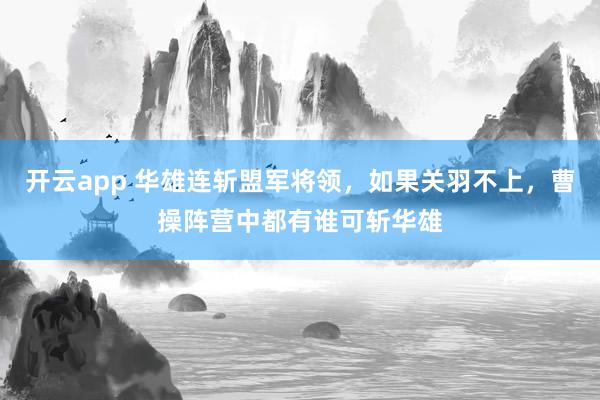 开云app 华雄连斩盟军将领，如果关羽不上，曹操阵营中都有谁可斩华雄
