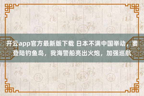 开云app官方最新版下载 日本不满中国举动，要登陆钓鱼岛，我海警船亮出火炮，加强巡航