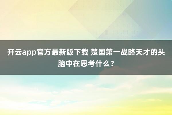开云app官方最新版下载 楚国第一战略天才的头脑中在思考什么？