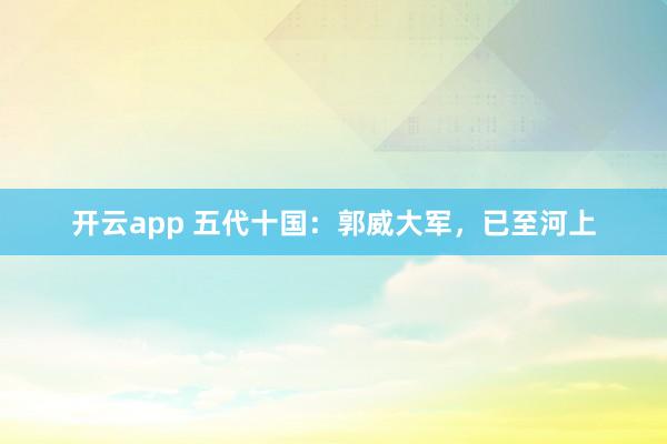 开云app 五代十国：郭威大军，已至河上