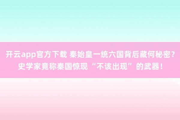 开云app官方下载 秦始皇一统六国背后藏何秘密？史学家竟称秦国惊现 “不该出现” 的武器！