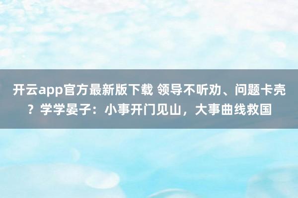 开云app官方最新版下载 领导不听劝、问题卡壳？学学晏子：小事开门见山，大事曲线救国