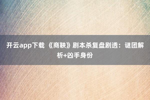 开云app下载 《商鞅》剧本杀复盘剧透:谜团解析+凶手身份