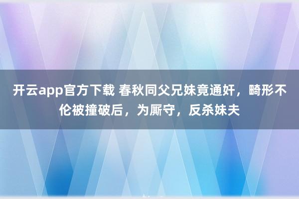 开云app官方下载 春秋同父兄妹竟通奸，畸形不伦被撞破后，为厮守，反杀妹夫