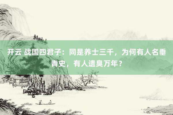 开云 战国四君子：同是养士三千，为何有人名垂青史，有人遗臭万年？