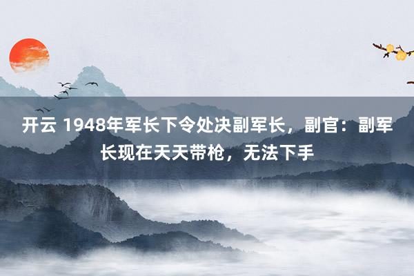 开云 1948年军长下令处决副军长，副官：副军长现在天天带枪，无法下手
