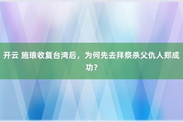 开云 施琅收复台湾后，为何先去拜祭杀父仇人郑成功？