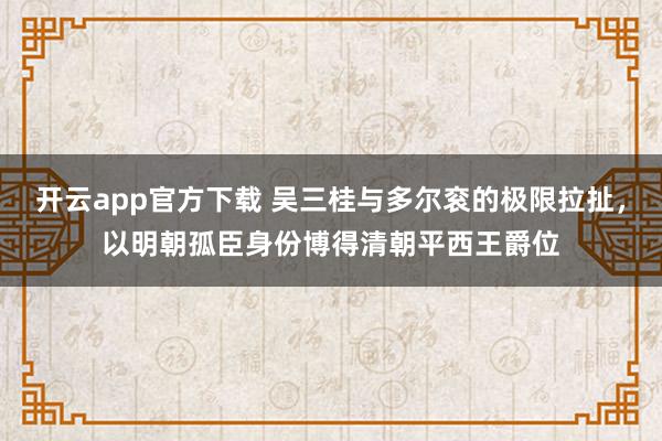 开云app官方下载 吴三桂与多尔衮的极限拉扯，以明朝孤臣身份博得清朝平西王爵位