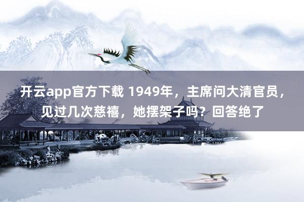 开云app官方下载 1949年,主席问大清官员,见过几次慈禧,她摆架子吗?回答绝了