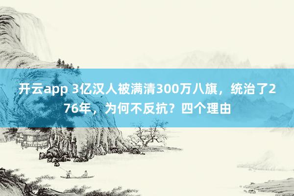 开云app 3亿汉人被满清300万八旗，统治了276年，为何不反抗？四个理由