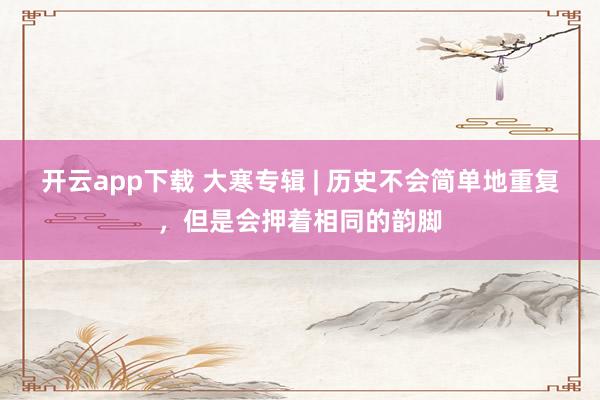 开云app下载 大寒专辑 | 历史不会简单地重复，但是会押着相同的韵脚