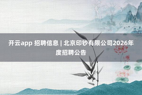 开云app 招聘信息 | 北京印钞有限公司2026年度招聘公告