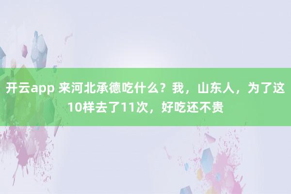 开云app 来河北承德吃什么？我，山东人，为了这10样去了11次，好吃还不贵