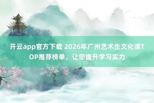 开云app官方下载 2026年广州艺术生文化课TOP推荐榜单，让您提升学习实力