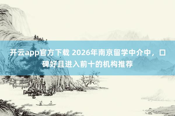 开云app官方下载 2026年南京留学中介中，口碑好且进入前十的机构推荐