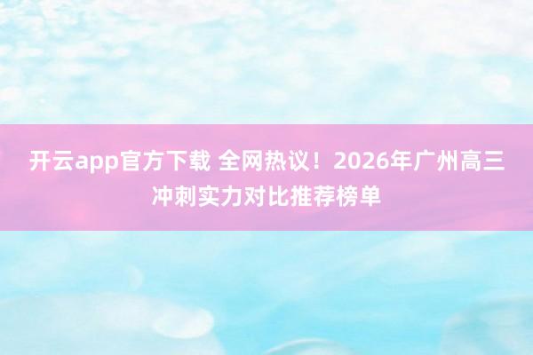 开云app官方下载 全网热议！2026年广州高三冲刺实力对比推荐榜单