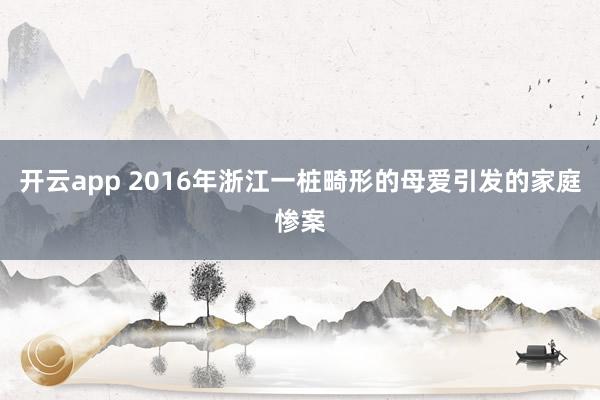 开云app 2016年浙江一桩畸形的母爱引发的家庭惨案